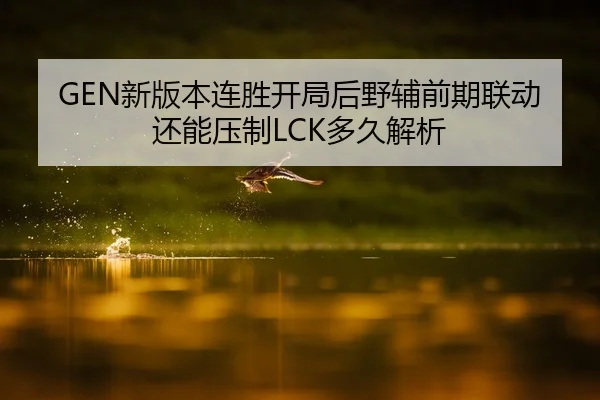 GEN新版本连胜开局后野辅前期联动还能压制LCK多久解析