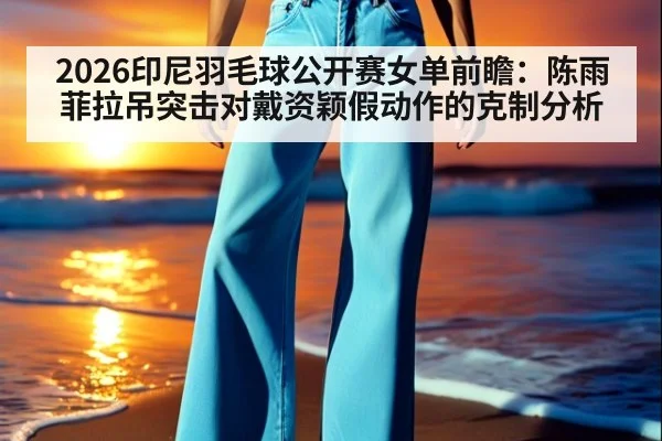 2026印尼羽毛球公开赛女单前瞻：陈雨菲拉吊突击对戴资颖假动作的克制分析 - nine game