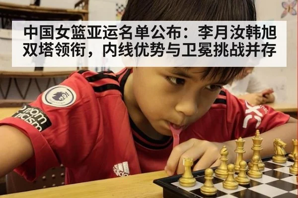 中国女篮亚运名单公布:李月汝韩旭双塔领衔,内线优势与卫冕挑战并存