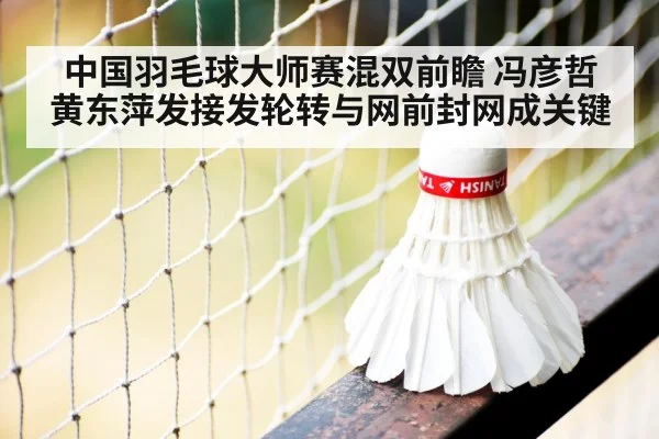 中国羽毛球大师赛混双前瞻 冯彦哲黄东萍发接发轮转与网前封网成关键 - nine game