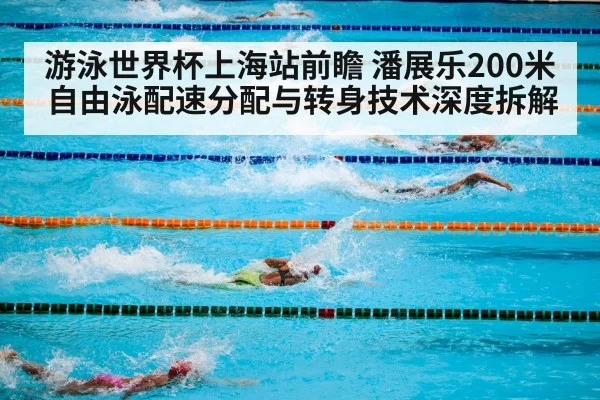 游泳世界杯上海站前瞻 潘展乐200米自由泳配速分配与转身技术深度拆解 - nine game