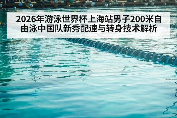 2026年游泳世界杯上海站男子200米自由泳中国队新秀配速与转身技术解析