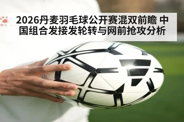 2026丹麦羽毛球公开赛混双前瞻 中国组合发接发轮转与网前抢攻分析 - nine game