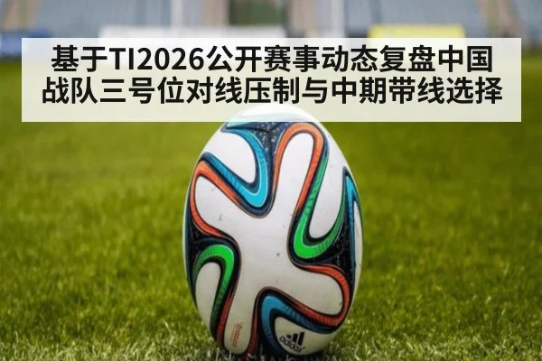 基于TI2026公开赛事动态复盘中国战队三号位对线压制与中期带线选择