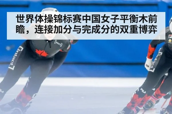 世界体操锦标赛中国女子平衡木前瞻，连接加分与完成分的双重博弈