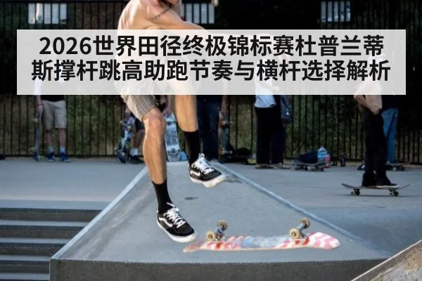 2026世界田径终极锦标赛杜普兰蒂斯撑杆跳高助跑节奏与横杆选择解析