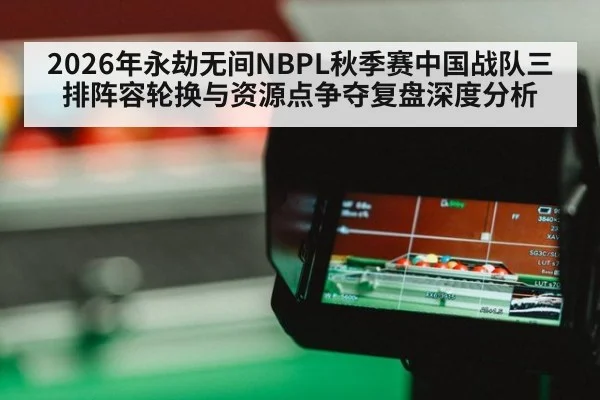 2026年永劫无间NBPL秋季赛中国战队三排阵容轮换与资源点争夺复盘深度分析