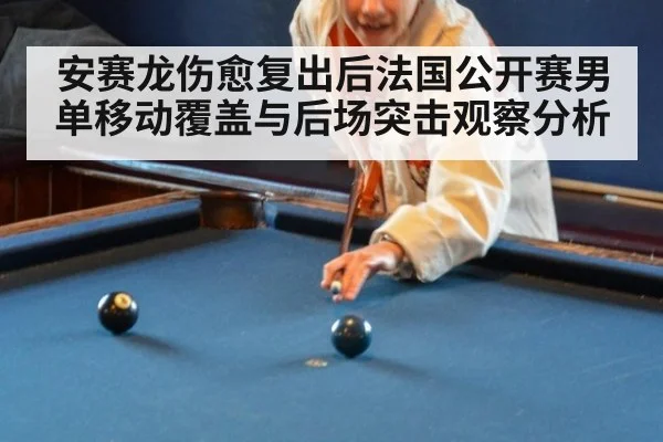 安赛龙伤愈复出后法国公开赛男单移动覆盖与后场突击观察分析